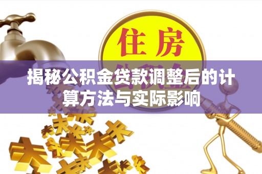 松滋揭秘公积金贷款调整后的计算方法与实际影响
