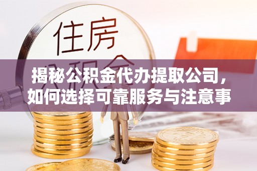 松滋揭秘公积金代办提取公司，如何选择可靠服务与注意事项