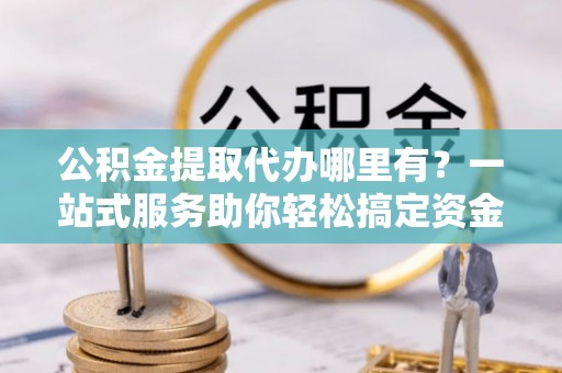 松滋公积金提取代办哪里有？一站式服务助你轻松搞定资金难题