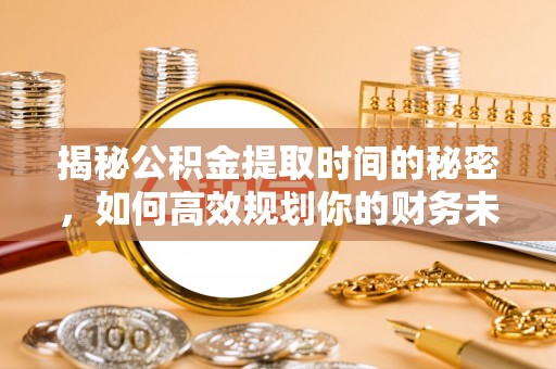 松滋揭秘公积金提取时间的秘密，如何高效规划你的财务未来