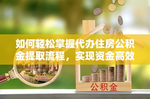 松滋如何轻松掌握代办住房公积金提取流程，实现资金高效利用