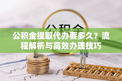 松滋公积金提取代办要多久？流程解析与高效办理技巧