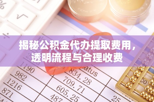 松滋揭秘公积金代办提取费用，透明流程与合理收费