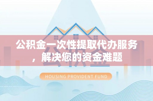 松滋公积金一次性提取代办服务，解决您的资金难题