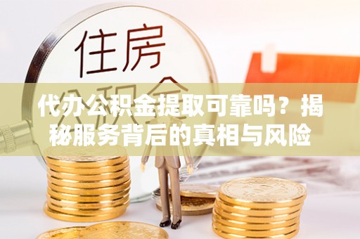 松滋代办公积金提取可靠吗？揭秘服务背后的真相与风险