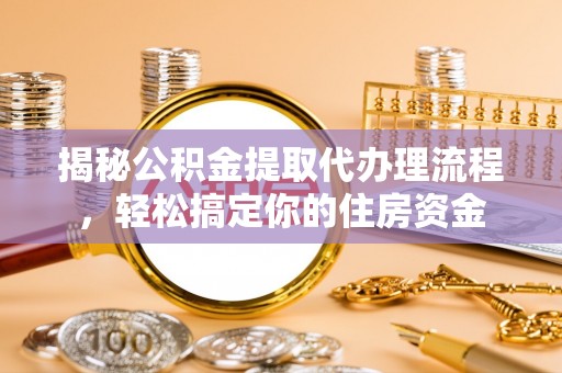 松滋揭秘公积金提取代办理流程，轻松搞定你的住房资金