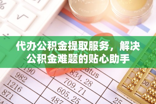 松滋代办公积金提取服务，解决公积金难题的贴心助手