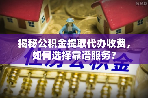 松滋揭秘公积金提取代办收费，如何选择靠谱服务？