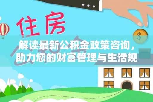 松滋解读最新公积金政策咨询，助力您的财富管理与生活规划