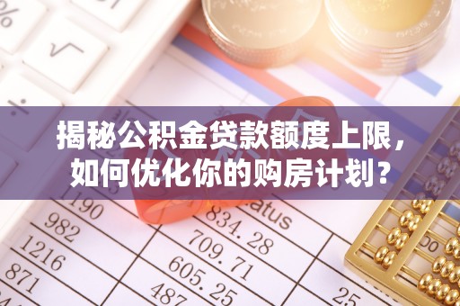 松滋揭秘公积金贷款额度上限，如何优化你的购房计划？