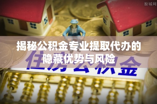松滋揭秘公积金专业提取代办的隐藏优势与风险