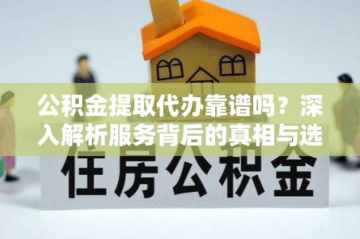 松滋公积金提取代办靠谱吗？深入解析服务背后的真相与选择指南