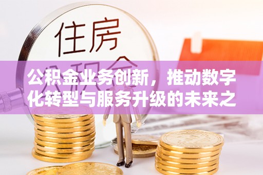 松滋公积金业务创新，推动数字化转型与服务升级的未来之路