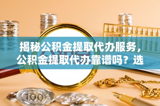 松滋揭秘公积金提取代办服务，公积金提取代办靠谱吗？选择需谨慎