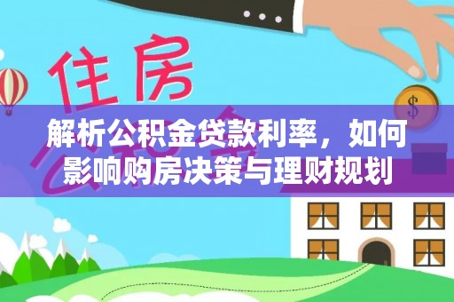 松滋解析公积金贷款利率，如何影响购房决策与理财规划