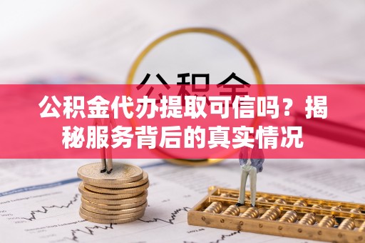 松滋公积金代办提取可信吗？揭秘服务背后的真实情况