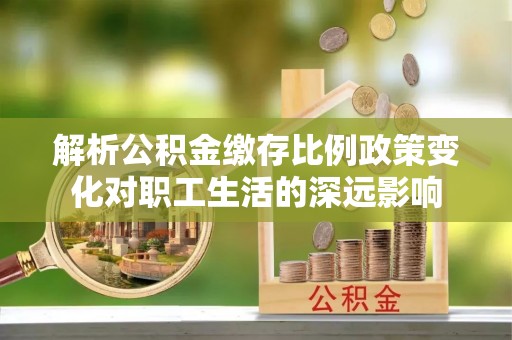 松滋解析公积金缴存比例政策变化对职工生活的深远影响