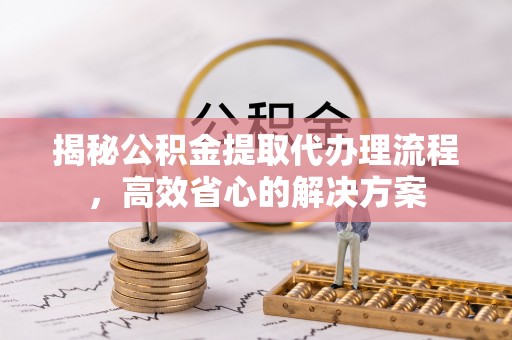 松滋揭秘公积金提取代办理流程，高效省心的解决方案