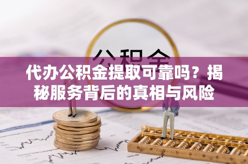 松滋代办公积金提取可靠吗？揭秘服务背后的真相与风险