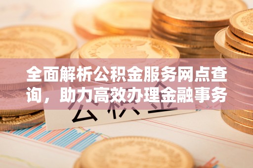 松滋全面解析公积金服务网点查询，助力高效办理金融事务
