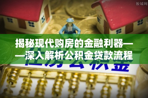 松滋揭秘现代购房的金融利器——深入解析公积金贷款流程