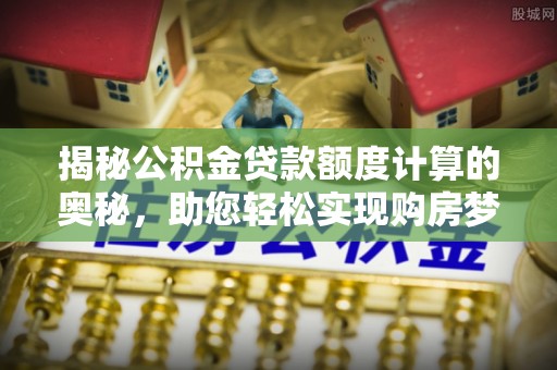 松滋揭秘公积金贷款额度计算的奥秘，助您轻松实现购房梦想