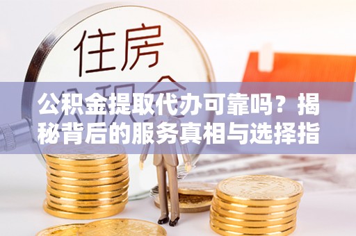 松滋公积金提取代办可靠吗？揭秘背后的服务真相与选择指南