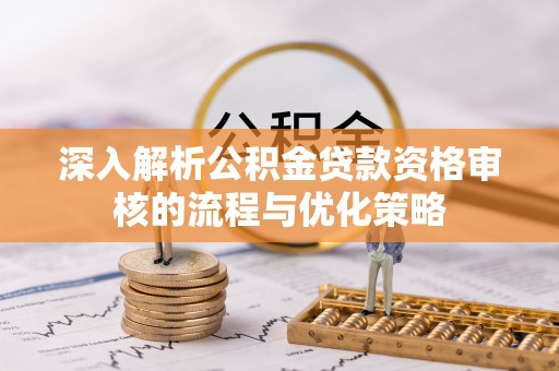 松滋深入解析公积金贷款资格审核的流程与优化策略