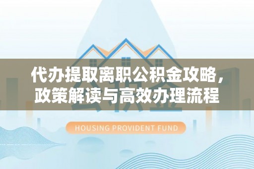 松滋代办提取离职公积金攻略，政策解读与高效办理流程