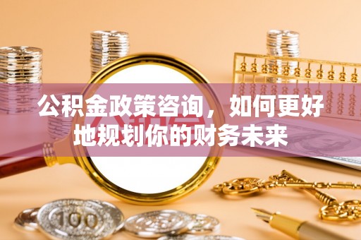 松滋公积金政策咨询，如何更好地规划你的财务未来