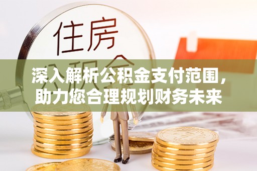 松滋深入解析公积金支付范围，助力您合理规划财务未来