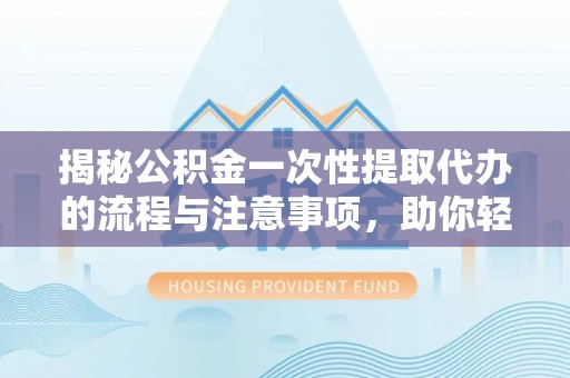 松滋揭秘公积金一次性提取代办的流程与注意事项，助你轻松搞定财务规划