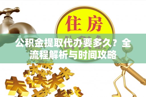 松滋公积金提取代办要多久？全流程解析与时间攻略