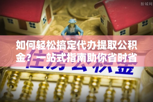 松滋如何轻松搞定代办提取公积金？一站式指南助你省时省心