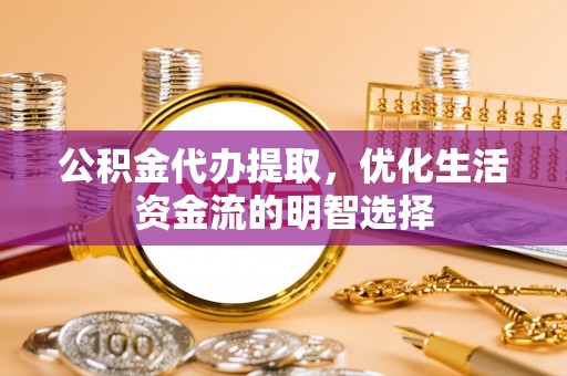 松滋公积金代办提取，优化生活资金流的明智选择
