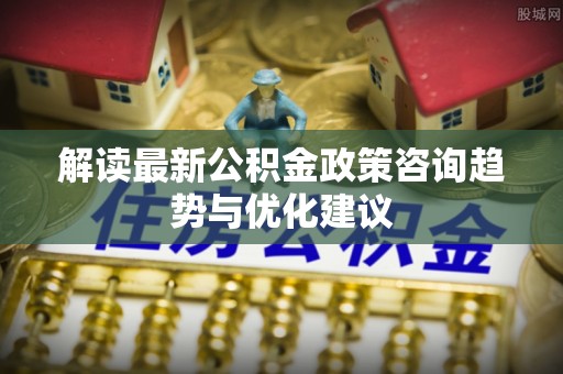 松滋解读最新公积金政策咨询趋势与优化建议