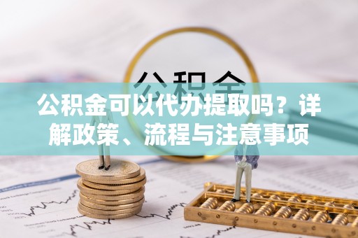 松滋公积金可以代办提取吗？详解政策、流程与注意事项
