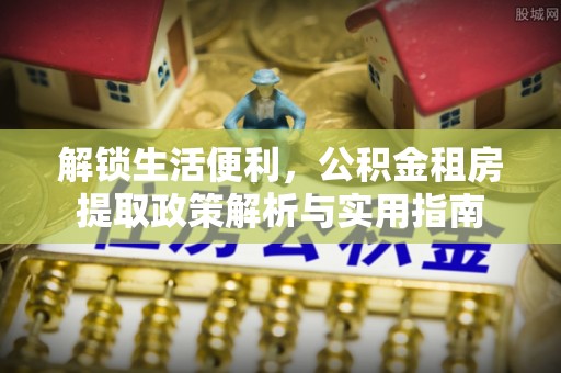 松滋解锁生活便利，公积金租房提取政策解析与实用指南