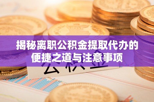 松滋揭秘离职公积金提取代办的便捷之道与注意事项