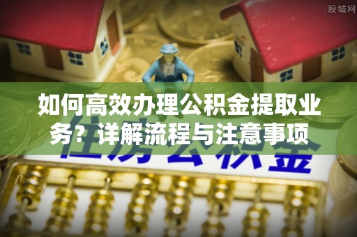 松滋如何高效办理公积金提取业务？详解流程与注意事项
