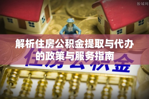 松滋解析住房公积金提取与代办的政策与服务指南