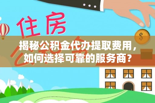 松滋揭秘公积金代办提取费用，如何选择可靠的服务商？
