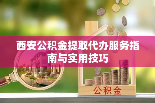 松滋西安公积金提取代办服务指南与实用技巧