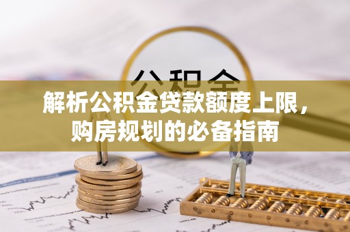 松滋解析公积金贷款额度上限，购房规划的必备指南