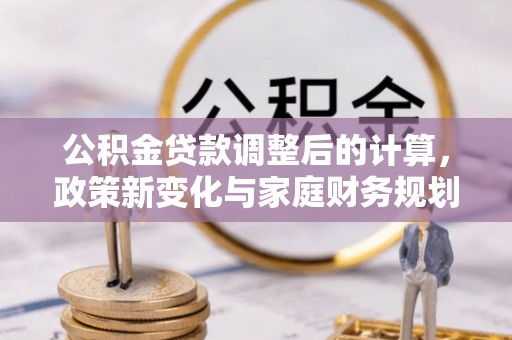 松滋公积金贷款调整后的计算，政策新变化与家庭财务规划