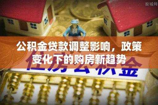 松滋公积金贷款调整影响，政策变化下的购房新趋势