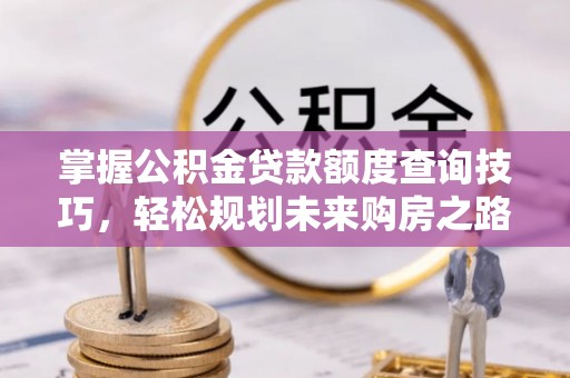 松滋掌握公积金贷款额度查询技巧，轻松规划未来购房之路