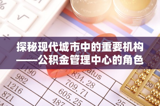 松滋探秘现代城市中的重要机构——公积金管理中心的角色与使命