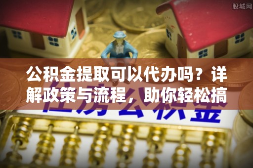 松滋公积金提取可以代办吗？详解政策与流程，助你轻松搞定！
