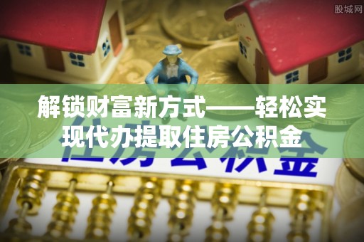 松滋解锁财富新方式——轻松实现代办提取住房公积金